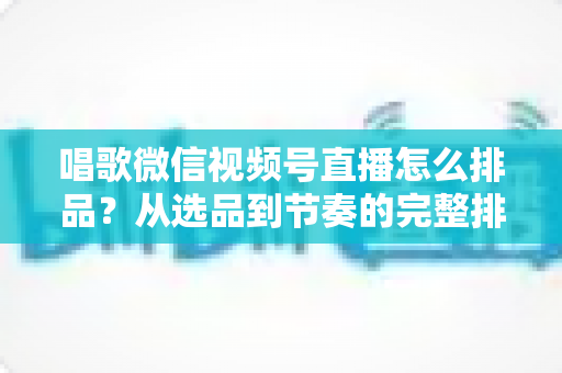 唱歌微信视频号直播怎么排品?从选品到节奏的完整排品攻略,助你打造高转化歌唱直播间 唱歌微信视频号直播怎么排品?从选品到节奏的完整排品攻略,助你打造高转化歌唱直播间