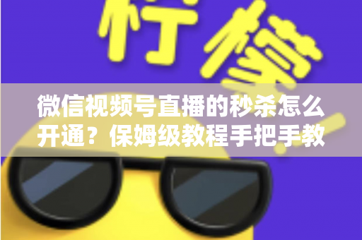 微信视频号直播的秒杀怎么开通?保姆级教程手把手教你玩转直播间限时抢购 微信视频号直播的秒杀怎么开通?保姆级教程手把手教你玩转直播间限时抢购