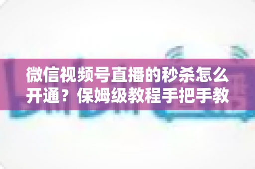 微信视频号直播的秒杀怎么开通?保姆级教程手把手教你玩转直播间限时抢购 微信视频号直播的秒杀怎么开通?保姆级教程手把手教你玩转直播间限时抢购