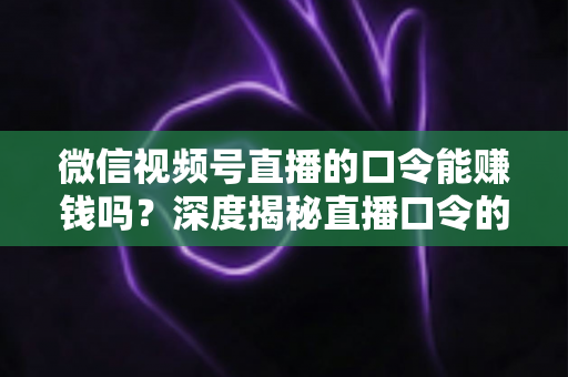 微信视频号直播的口令能赚钱吗?深度揭秘直播口令的赚钱真相、骗局套路与正规变现指南 微信视频号直播的口令能赚钱吗?深度揭秘直播口令的赚钱真相、骗局套路与正规变现指南