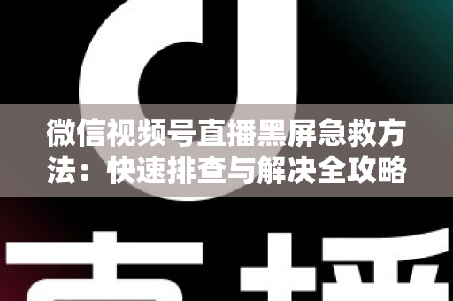 微信视频号直播黑屏急救方法：快速排查与解决全攻略，让你的直播瞬间恢复正常