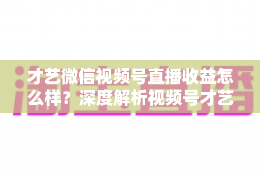 才艺微信视频号直播收益怎么样?深度解析视频号才艺主播赚钱模式与变现前景 才艺微信视频号直播收益怎么样?深度解析视频号才艺主播赚钱模式与变现前景