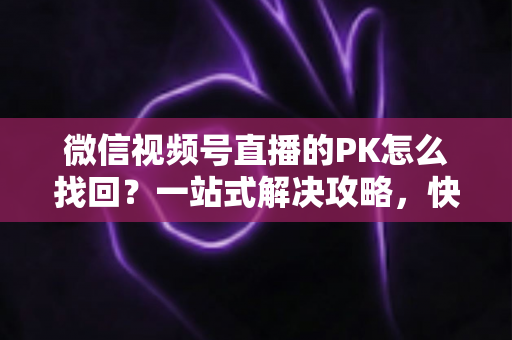 微信视频号直播的PK怎么找回?一站式解决攻略,快速恢复直播PK功能与回放记录 微信视频号直播的PK怎么找回?一站式解决攻略,快速恢复直播PK功能与回放记录