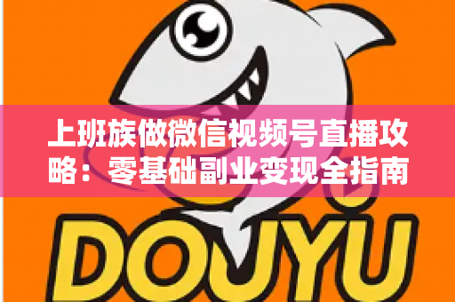上班族做微信视频号直播攻略：零基础副业变现全指南，晚上开播也能月入过万？