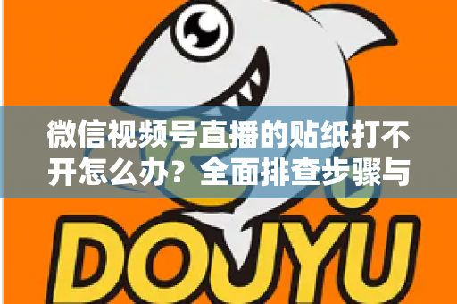 微信视频号直播的贴纸打不开怎么办？全面排查步骤与实用解决指南，轻松恢复直播间互动功能