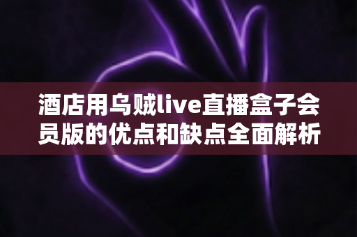 酒店用乌贼live直播盒子会员版的优点和缺点全面解析：酒店经营者不可错过的客房娱乐升级指南