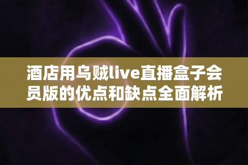 酒店用乌贼live直播盒子会员版的优点和缺点全面解析：酒店经营者不可错过的客房娱乐升级指南