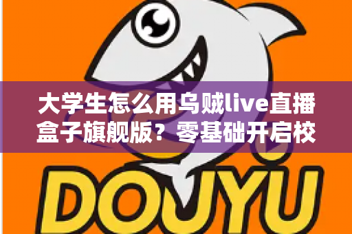 大学生怎么用乌贼live直播盒子旗舰版？零基础开启校园直播之旅的实用指南