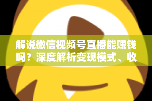 解说微信视频号直播能赚钱吗?深度解析变现模式、收入水平与起号攻略 解说微信视频号直播能赚钱吗?深度解析变现模式、收入水平与起号攻略