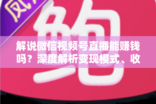解说微信视频号直播能赚钱吗?深度解析变现模式、收入水平与起号攻略 解说微信视频号直播能赚钱吗?深度解析变现模式、收入水平与起号攻略