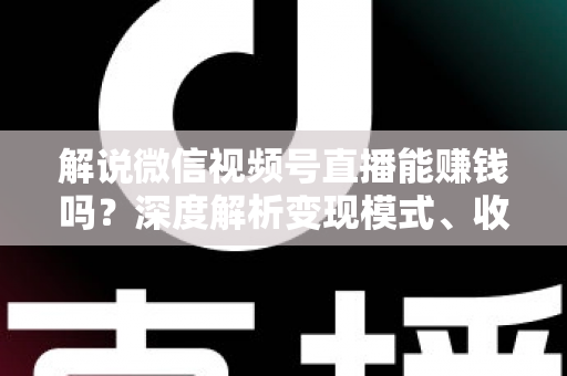 解说微信视频号直播能赚钱吗？深度解析变现模式、收入水平与起号攻略