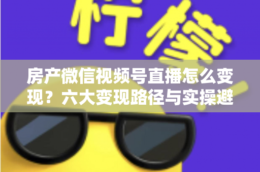 房产微信视频号直播怎么变现？六大变现路径与实操避坑全指南