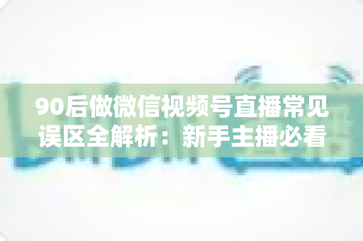 90后做微信视频号直播常见误区全解析:新手主播必看的避坑指南 90后做微信视频号直播常见误区全解析:新手主播必看的避坑指南