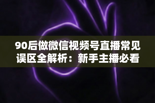 90后做微信视频号直播常见误区全解析:新手主播必看的避坑指南 90后做微信视频号直播常见误区全解析:新手主播必看的避坑指南