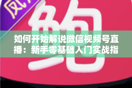 如何开始解说微信视频号直播：新手零基础入门实战指南