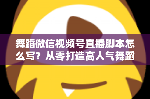 舞蹈微信视频号直播脚本怎么写?从零打造高人气舞蹈直播的完整指南 舞蹈微信视频号直播脚本怎么写?从零打造高人气舞蹈直播的完整指南