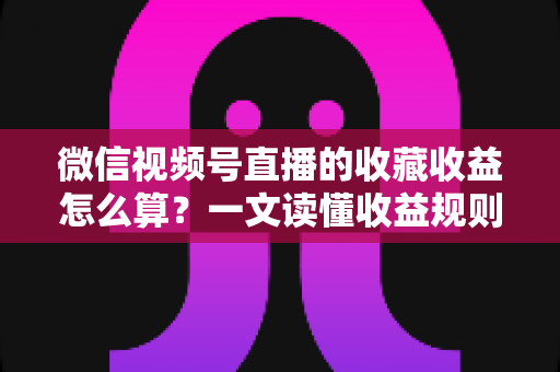 微信视频号直播的收藏收益怎么算?一文读懂收益规则、分成比例与提现全流程 微信视频号直播的收藏收益怎么算?一文读懂收益规则、分成比例与提现全流程