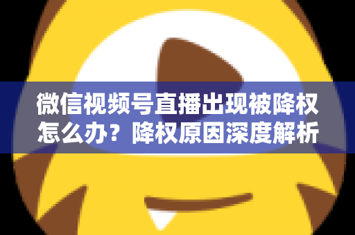 微信视频号直播出现被降权怎么办？降权原因深度解析与快速恢复流量权重全攻略