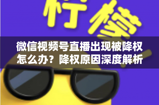 微信视频号直播出现被降权怎么办？降权原因深度解析与快速恢复流量权重全攻略