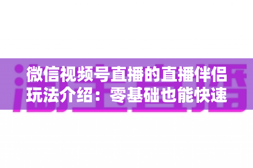 微信视频号直播的直播伴侣玩法介绍：零基础也能快速上手的直播全攻略