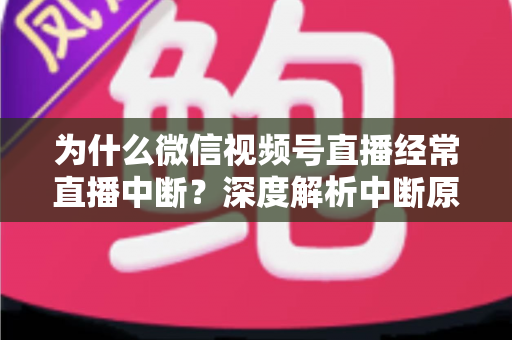 为什么微信视频号直播经常直播中断?深度解析中断原因与高效解决方案指南 为什么微信视频号直播经常直播中断?深度解析中断原因与高效解决方案指南