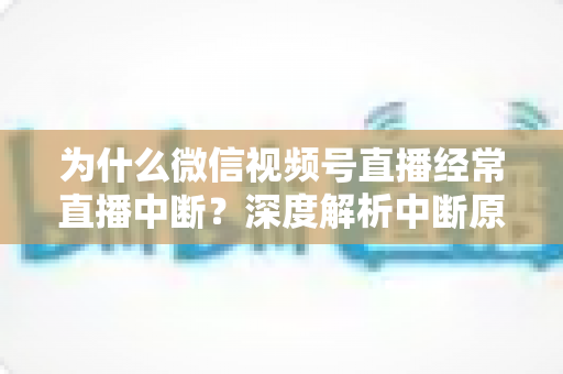 为什么微信视频号直播经常直播中断？深度解析中断原因与高效解决方案指南