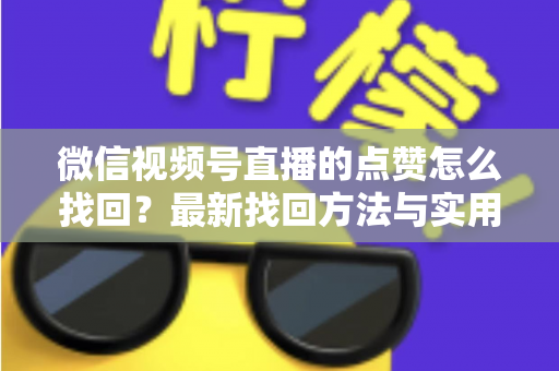 微信视频号直播的点赞怎么找回？最新找回方法与实用技巧全解析