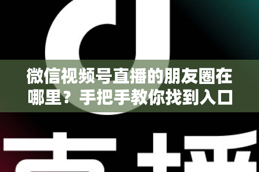微信视频号直播的朋友圈在哪里?手把手教你找到入口并高效分享直播 微信视频号直播的朋友圈在哪里?手把手教你找到入口并高效分享直播