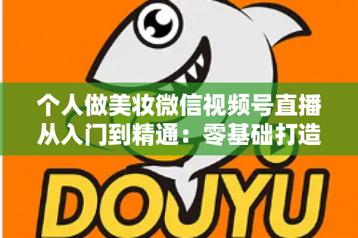 个人做美妆微信视频号直播从入门到精通：零基础打造高人气高转化美妆直播间的完整实战指南