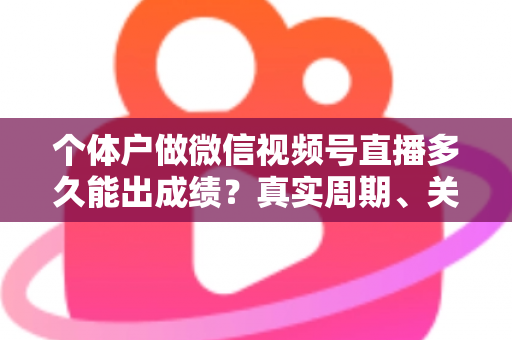 个体户做微信视频号直播多久能出成绩?真实周期、关键因素与起号攻略全解析 个体户做微信视频号直播多久能出成绩?真实周期、关键因素与起号攻略全解析