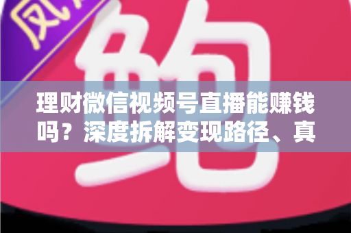 理财微信视频号直播能赚钱吗？深度拆解变现路径、真实收益与新手实操避坑全攻略