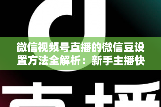微信视频号直播的微信豆设置方法全解析：新手主播快速上手指南与实操技巧