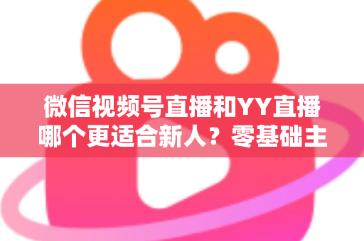 微信视频号直播和YY直播哪个更适合新人?零基础主播选平台避坑全指南 微信视频号直播和YY直播哪个更适合新人?零基础主播选平台避坑全指南
