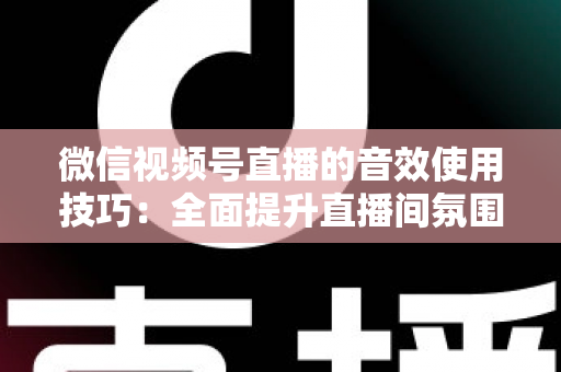 微信视频号直播的音效使用技巧：全面提升直播间氛围与观众互动的实用指南