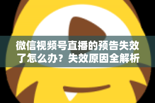 微信视频号直播的预告失效了怎么办?失效原因全解析与高效解决方案一网打尽 微信视频号直播的预告失效了怎么办?失效原因全解析与高效解决方案一网打尽