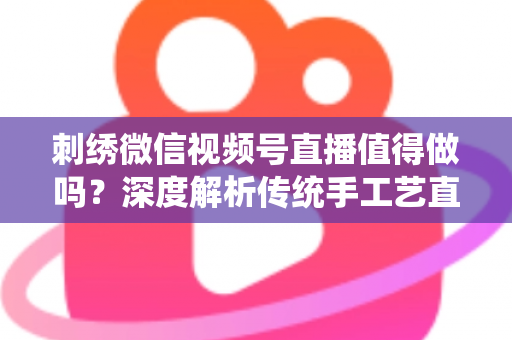 刺绣微信视频号直播值得做吗?深度解析传统手工艺直播的新机遇与变现路径 刺绣微信视频号直播值得做吗?深度解析传统手工艺直播的新机遇与变现路径
