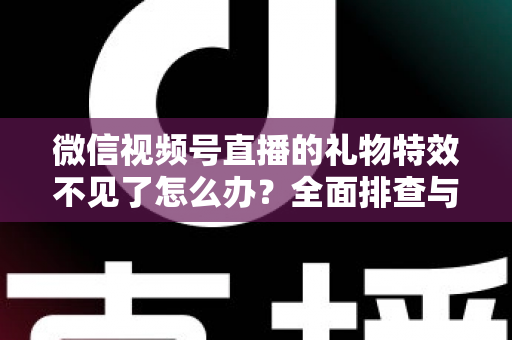 微信视频号直播的礼物特效不见了怎么办?全面排查与解决指南 微信视频号直播的礼物特效不见了怎么办?全面排查与解决指南