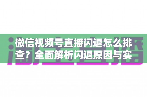 微信视频号直播闪退怎么排查?全面解析闪退原因与实用解决方案,助你快速恢复流畅直播体验 微信视频号直播闪退怎么排查?全面解析闪退原因与实用解决方案,助你快速恢复流畅直播体验