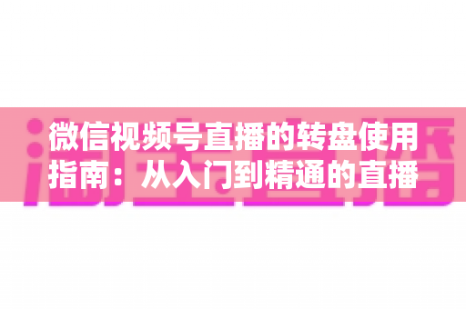 微信视频号直播的转盘使用指南:从入门到精通的直播间互动涨粉实战手册 微信视频号直播的转盘使用指南:从入门到精通的直播间互动涨粉实战手册