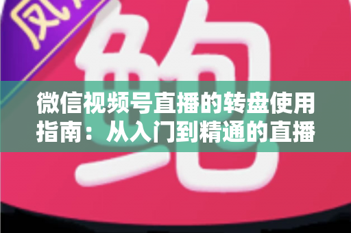 微信视频号直播的转盘使用指南：从入门到精通的直播间互动涨粉实战手册