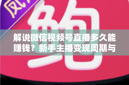 解说微信视频号直播多久能赚钱？新手主播变现周期与快速起号全攻略