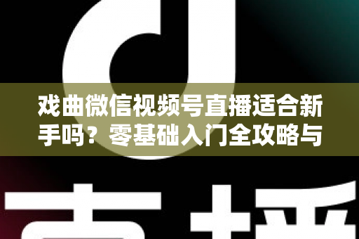 戏曲微信视频号直播适合新手吗？零基础入门全攻略与发展前景深度解析
