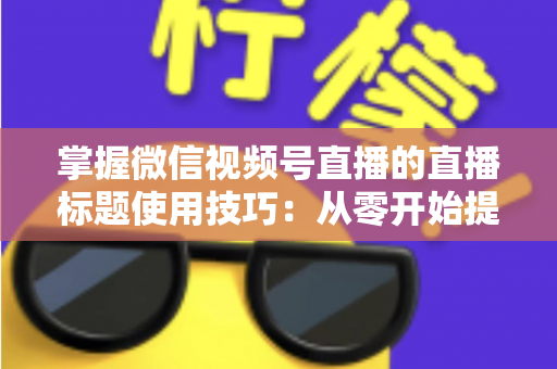 掌握微信视频号直播的直播标题使用技巧:从零开始提升直播间人气与流量的实战指南 掌握微信视频号直播的直播标题使用技巧:从零开始提升直播间人气与流量的实战指南