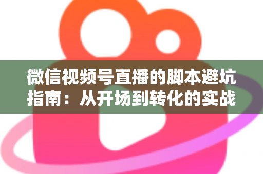微信视频号直播的脚本避坑指南：从开场到转化的实战话术全解析