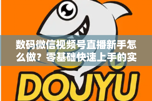 数码微信视频号直播新手怎么做？零基础快速上手的实战攻略全解析