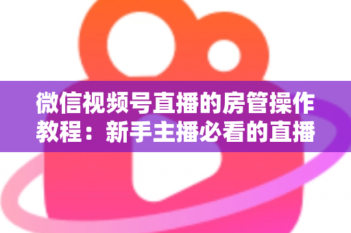 微信视频号直播的房管操作教程：新手主播必看的直播间管理全攻略