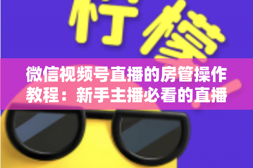 微信视频号直播的房管操作教程：新手主播必看的直播间管理全攻略