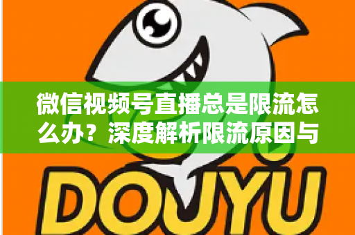 微信视频号直播总是限流怎么办?深度解析限流原因与高效解决方案全指南 微信视频号直播总是限流怎么办?深度解析限流原因与高效解决方案全指南