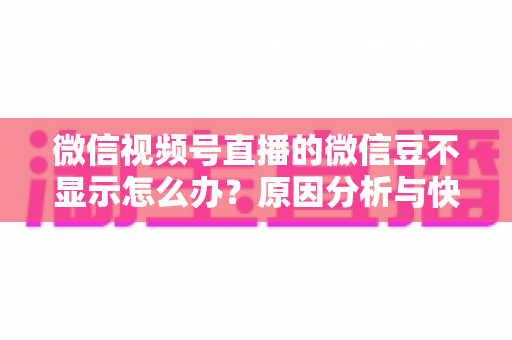 微信视频号直播的微信豆不显示怎么办?原因分析与快速解决方法全攻略 微信视频号直播的微信豆不显示怎么办?原因分析与快速解决方法全攻略
