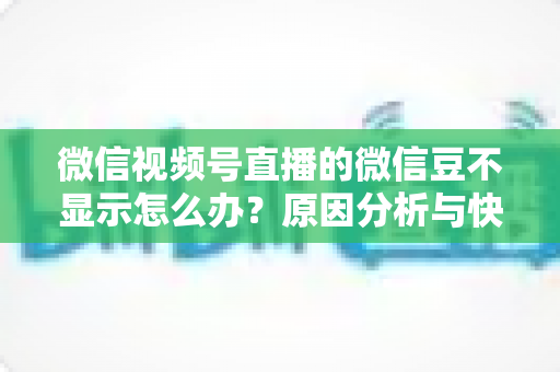 微信视频号直播的微信豆不显示怎么办?原因分析与快速解决方法全攻略 微信视频号直播的微信豆不显示怎么办?原因分析与快速解决方法全攻略